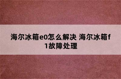 海尔冰箱e0怎么解决 海尔冰箱f1故障处理